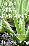 ALOE VERA FARMING: How To Start A Profitable Aloe Vera Farm by Lucky James
