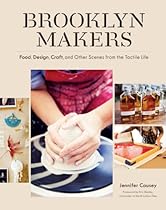 Brooklyn Makers: Food; Design; Craft; and Other Scenes from the Tactile Life
