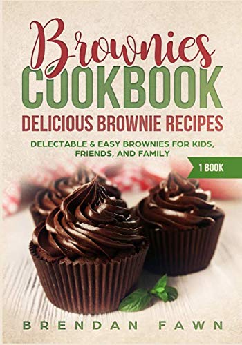 Brownies Cookbook: Delicious Brownie Recipes: Delectable & Easy Brownies for Kids, Friends, and Fami by Brendan Fawn