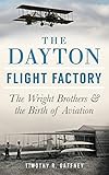 The Dayton Flight Factory: The Wright Brothers & the Birth of Aviation by Timothy R Gaffney