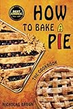 How to Bake a Pie: 37 Delicious Pie Recipes: Baking, Home Cooking, Pie Cookbook by Nicholas Brown