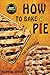 How to Bake a Pie: 37 Delicious Pie Recipes: Baking, Home Cooking, Pie Cookbook by Nicholas Brown