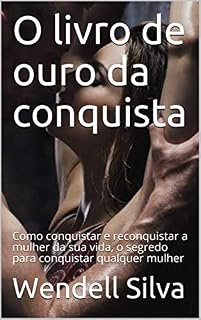 Livro O livro de ouro da conquista: Como conquistar e reconquistar a mulher da sua vida, o segredo para conquistar qualquer mulher