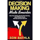Decision Making Made Smarter: Clear Your Thinking, Become More Decisive, Solve Problems Faster, and Take Control of Your Life