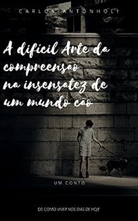 Livro A DIFÍCIL ARTE DA COMPREENSÃO NA INSENSATEZ DE UM MUNDO CÃO: Conto de Carlos Antonholi (Histórias do Viajante Livro 1)