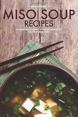 Miso Soup Recipes: An Assortment of Dishes - A Unique Cookbook for The Adventurous Cook!