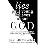 lies paul young believes about God: How the Author of The Shack Is Deceiving Millions of Christians Again