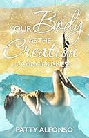 Your Body as the Creation of Consciousness (English Edition)