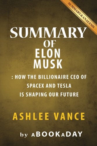 Summary of Elon Musk: How the Billionaire CEO of SpaceX and Tesla is shaping our Future by Ashlee Vance | Summary & Analysis