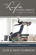 The Lifegiving Parent Experience: A 10-Week Journey of Parenting for Life