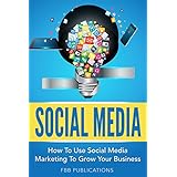 Social Media: How To Use Social Media Marketing To Grow Your Business (Snapchat, Instagram, Facebook, Twitter and Youtube)