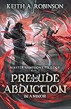 Prelude and Abduction: in A Minor (Master Symphony Trilogy) by Keith A. Robinson