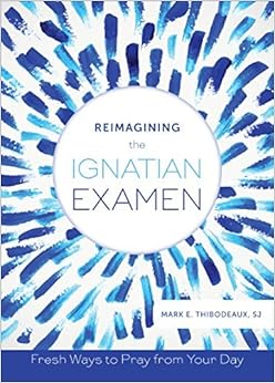 Reimagining the Ignatian Examen: Fresh Ways to Pray from Your Day Reimagining the Ignatian Examen: Fresh Ways to Pray from Your Day