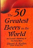 The 50 Greatest Beers in the World: An Expert's Ranking of the Very Best by