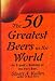 The 50 Greatest Beers in the World: An Expert's Ranking of the Very Best by