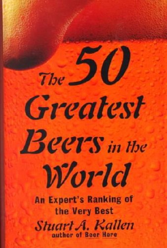 The 50 Greatest Beers in the World: An Expert's Ranking of the Very Best by Stuart A. Kallen