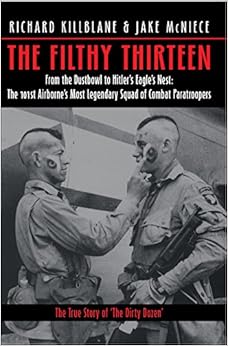 The Filthy Thirteen: From the Dustbowl to Hitler's Eagle's Nest :The True Story of the101st Airborne's Most Legendary Squad of Combat Paratroopers, by Richard Killblane The Filthy Thirteen: From the Dustbowl to Hitler's Eagle's Nest :The True Story of the101st Airborne's Most Legendary Squad of Combat Paratroopers, by Richard Killblane