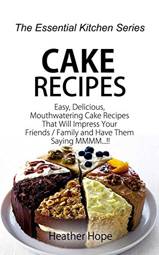 Cake Recipes: Easy, Delicious, Mouthwatering Cake Recipes That Will Impress Your Friends / Family and Have Them Saying MMMM (The Essential Kitchen Series Book 74) by Heather Hope