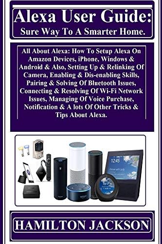 Alexa User Guide: Sure Way To A Smarter Home: All About Alexa: How To Setup Alexa On Amazon Devices, iPhone, Windows & Android & Also, Setting Up & Relinking Of Camera, Enabling & Dis-enabling... Kindle Edition