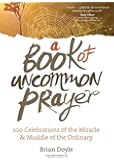 A Book of Uncommon Prayer: 100 Celebrations of the Miracle & Muddle of the Ordinary