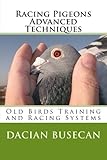 Racing Pigeons Advanced Techniques: Old Birds Training amd Racing Systems by Dacian Busecan