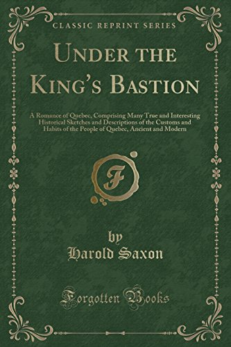 Under the King's Bastion: A Romance of Quebec, Comprising Many True and Interesting Historical Sketches and Descriptions of the Customs and Habits of ... Quebec, Ancient and Modern (Classic Reprint)