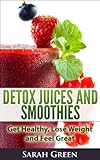 Detox Juices and Smoothies: Get Healthy, Lose Weight and Feel Great by 
