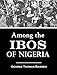 Among the Ibos of Nigeria: An Account of the Curious & Interesting Habits, Customs, & Beliefs of a Little Known African People by One who Has for Many Years Lived Amongst Them (1921)
