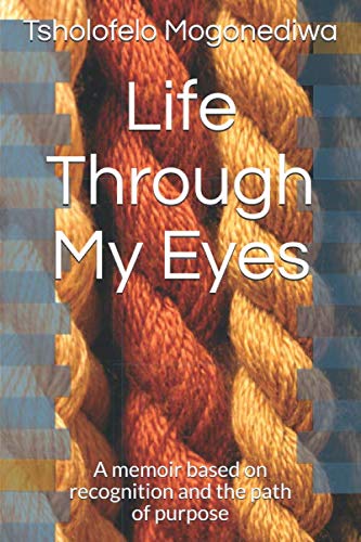 Life Through My Eyes: A memoir based on recognition and the path of purpose by Tsholofelo Mogonediwa