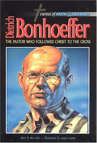 Dietrich Bonhoeffer: The Pastor Who Followed Christ To The Cross (Heroes of Faith and Courage) by Ben Alex