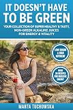It Doesn't Have to Be Green: Your Collection of Super Healthy, Tasty, Non-Green Alkaline Juices for by Marta Tuchowska