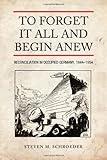Front cover for the book To Forget It All and Begin Anew: Reconciliation in Occupied Germany, 1944-1954 (German and European Studies) by Steven M. Schroeder