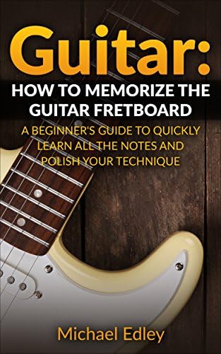Guitar: How to memorize the guitar fretboard: A beginner's guide to quickly learn all the notes and polish your technique Kindle Edition