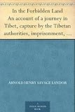 In the Forbidden Land An account of a journey in Tibet, capture by the Tibetan authorities, imprisonment, torture and ultimate release by 