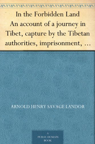 In the Forbidden Land An account of a journey in Tibet, capture by the Tibetan authorities, imprisonment, torture and ultimate release by Arnold Henry Savage Landor