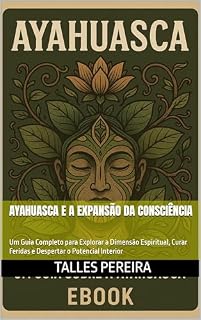 Livro Ayahuasca e a Expansão da Consciência: Um Guia Completo para Explorar a Dimensão Espiritual, Curar Feridas e Despertar o Potencial Interior