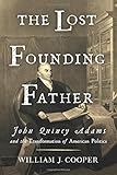 The Lost Founding Father: John Quincy Adams and the Transformation of American Politics