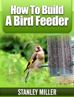 How To Build A Bird Feeder Kindle Edition By Stanley Miller