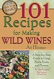 101 Recipes for Making Wild Wines at Home: A Step-by-Step Guide to Using Herbs, Fruits, and Flowers
