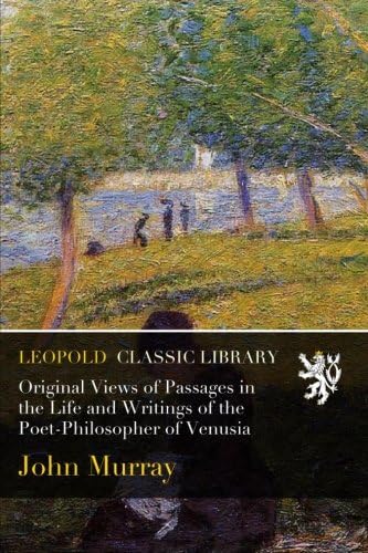 Original Views of Passages in the Life and Writings of the Poet-Philosopher of Venusia: With Which Is Combined and Illustration of the Suitability of ... and General Interest (Classic Reprint)