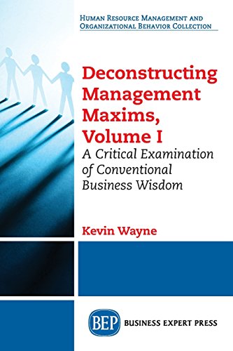 Deconstructing Management Maxims, Volume I: A Critical Examination of Conventional Business Wisdom