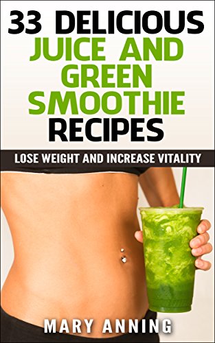 33 Delicious Juice and Green Smoothie Recipes: Lose Weight and Increase Vitality (Cleanse Plan & Sho by Mary Anning