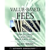 Value-Based Fees: How to Charge--And Get--What You're Worth : Powerful Techniques for the Successful Practitioner (The Ultimate Consultant Series)