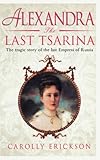 Alexandra: The Last Tsarina: The Tragic Story of the Last Empress of Russia: A Life of the Last Tsarina