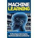 Machine Learning: For Absolute Beginners. The Ultimate Beginners Guide for Algorithms, Neural Networks, Random Forests and Decision Trees