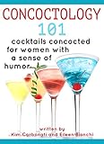 Concoctology 101: Cocktails concocted for women with a sense of humor by Kim Carbonati, Eileen Bianchi