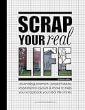 Scrap Your Real Life: Journaling Prompts, Project Ideas, Inspirational Layouts & More To Help You Scrapbook Your Real Life Stories by 