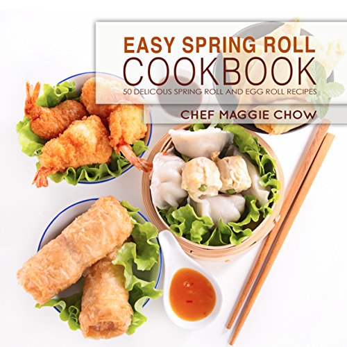 Easy Spring Roll Cookbook: 50 Delicious Spring Roll and Egg Roll Recipes (Spring Roll Recipes, Sprin by Chef Maggie Chow