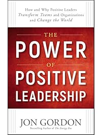 The Power of Positive Leadership: How and Why Positive Leaders Transform Teams and Organizations and Change the World