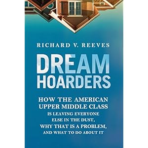 Dream Hoarders: How the American Upper Middle Class Is Leaving Everyone Else in the Dust, Why That Is a Problem, and What to Do About It